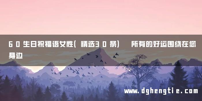 60生日祝福语女性（精选30条） 所有的好运围绕在您身边